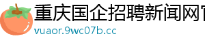 重庆国企招聘新闻网官网